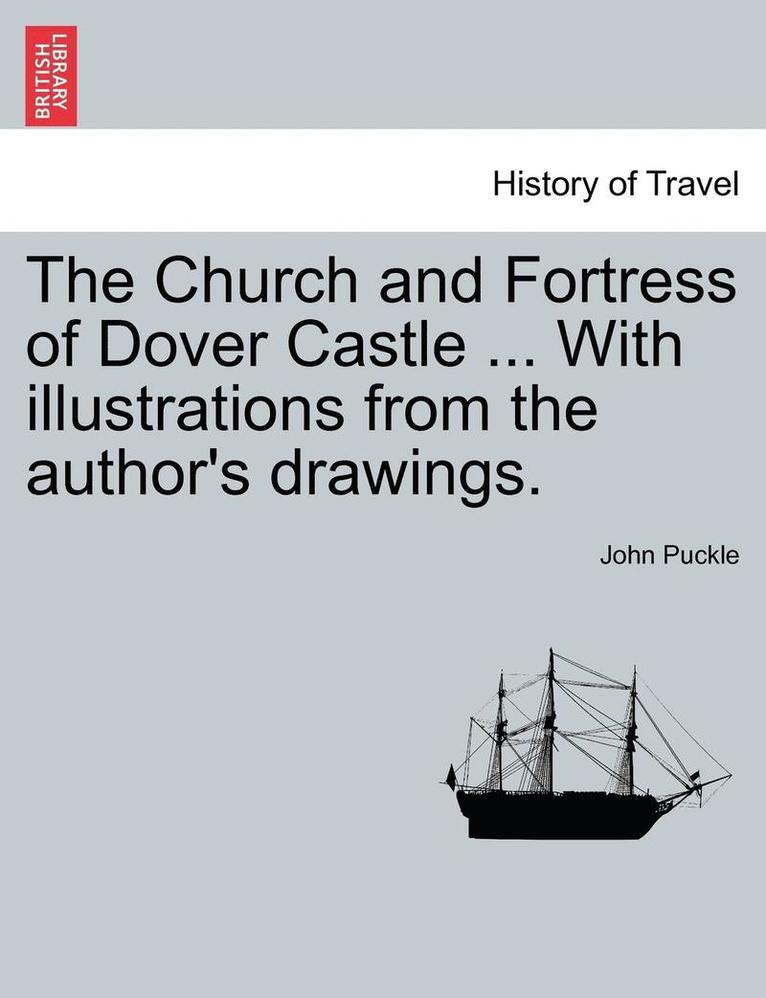 The Church and Fortress of Dover Castle ... with Illustrations from the Author's Drawings. 1