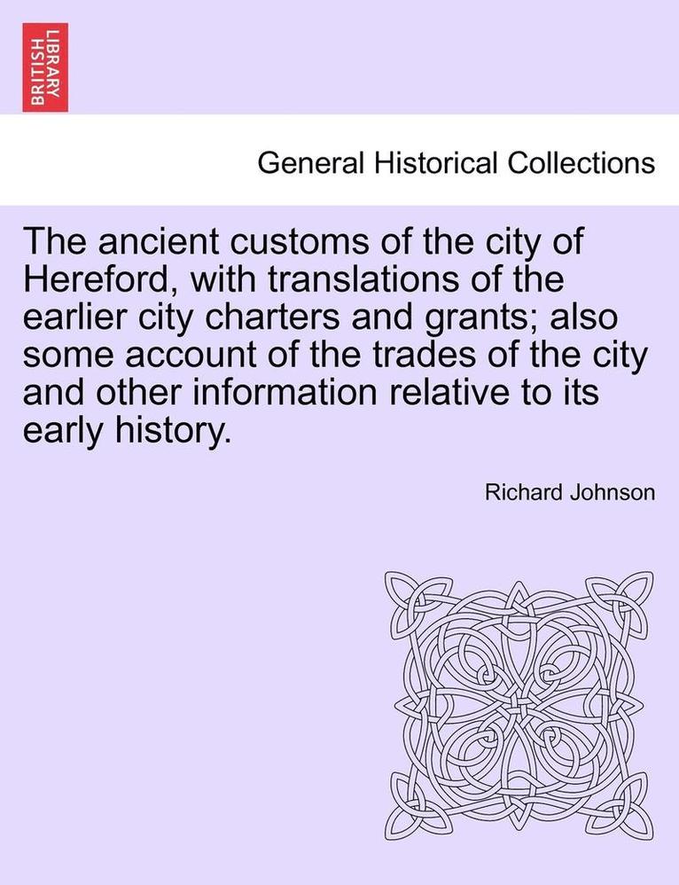 The Ancient Customs of the City of Hereford, with Translations of the Earlier City Charters and Grants; Also Some Account of the Trades of the City and Other Information Relative to Its Early 1