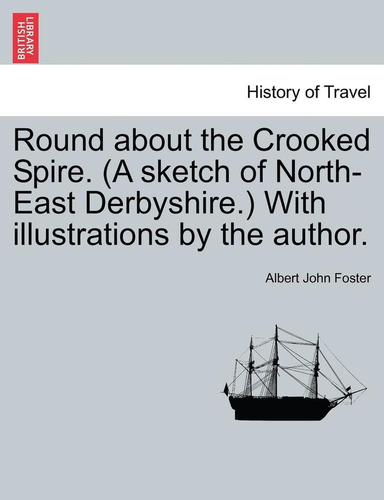 Round about the Crooked Spire. (a Sketch of North-East Derbyshire.) with Illustrations by the Author. 1