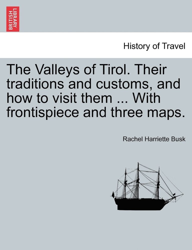 Valleys of Tirol. Their traditions and customs, and how to visit them ... With frontispiece and three maps.
