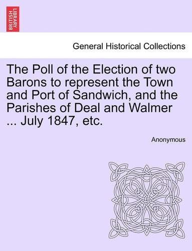 bokomslag The Poll of the Election of Two Barons to Represent the Town and Port of Sandwich, and the Parishes of Deal and Walmer ... July 1847, Etc.