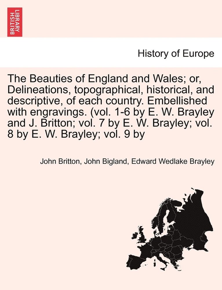 Beauties of England and Wales; Delineations, topographical, historical, and descriptive, of each country. Embellished with engravings. (vol. 1-6 by E. W. Brayley and J. Britton; vol. 7 by E. W. Brayley; vol. 8 by E. W. Brayley; vol. 9 by Vol. VIII.
