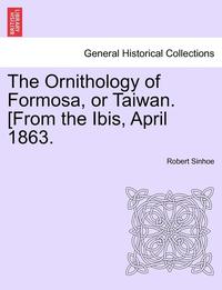 bokomslag The Ornithology of Formosa, or Taiwan. [From the Ibis, April 1863.