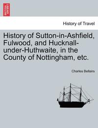 bokomslag History of Sutton-In-Ashfield, Fulwood, and Hucknall-Under-Huthwaite, in the County of Nottingham, Etc.