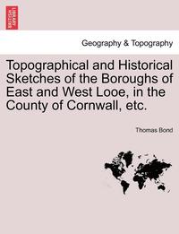 bokomslag Topographical and Historical Sketches of the Boroughs of East and West Looe, in the County of Cornwall, Etc.