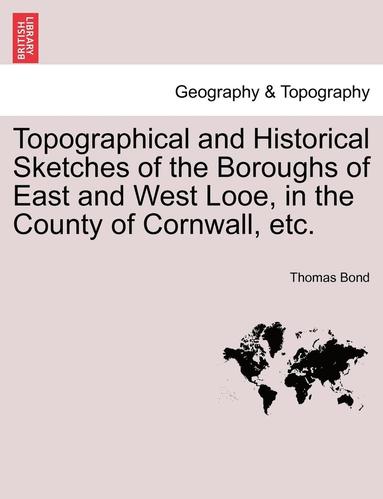 bokomslag Topographical and Historical Sketches of the Boroughs of East and West Looe, in the County of Cornwall, Etc.