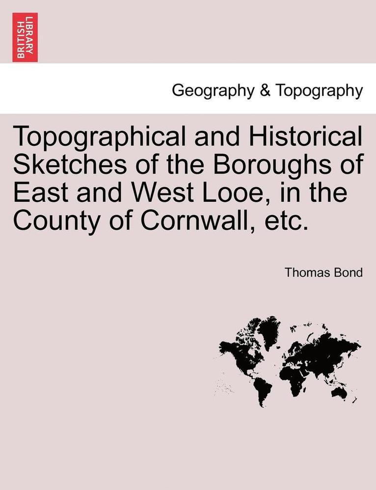 Topographical and Historical Sketches of the Boroughs of East and West Looe, in the County of Cornwall, Etc.