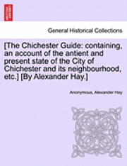 Alexander Hay, Anonymous - [The Chichester Guide: Containing, an Account of the Antient and Present State of the City of Chichester and Its Neighbourhood, Etc.] [By Ale, Häftad
