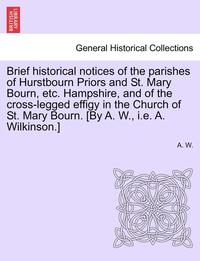 bokomslag Brief Historical Notices of the Parishes of Hurstbourn Priors and St. Mary Bourn, Etc. Hampshire, and of the Cross-Legged Effigy in the Church of St. Mary Bourn. [by A. W., i.e. A. Wilkinson.]