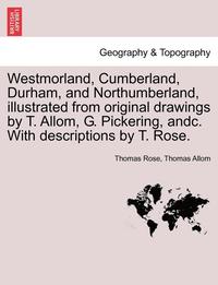 bokomslag Westmorland, Cumberland, Durham, and Northumberland, illustrated from original drawings by T. Allom, G. Pickering, andc. With descriptions by T. Rose.