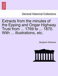 bokomslag Extracts from the Minutes of the Epping and Ongar Highway Trust from ... 1769 to ... 1870. with ... Illustrations, Etc.