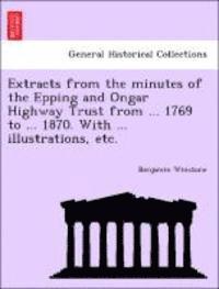 Extracts from the Minutes of the Epping and Ongar Highway Trust from ... 1769 to ... 1870. with ... Illustrations, Etc. 1
