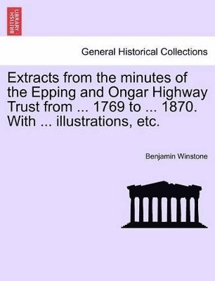 Extracts from the Minutes of the Epping and Ongar Highway Trust from ... 1769 to ... 1870. with ... Illustrations, Etc. 1