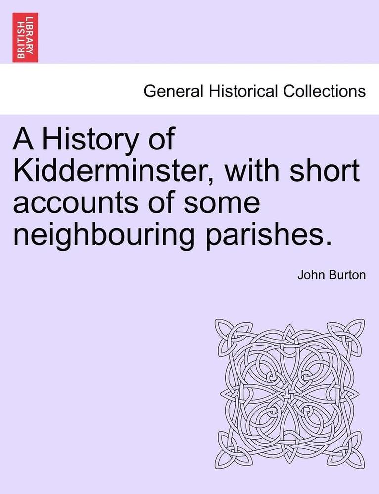 A History of Kidderminster, with Short Accounts of Some Neighbouring Parishes. 1