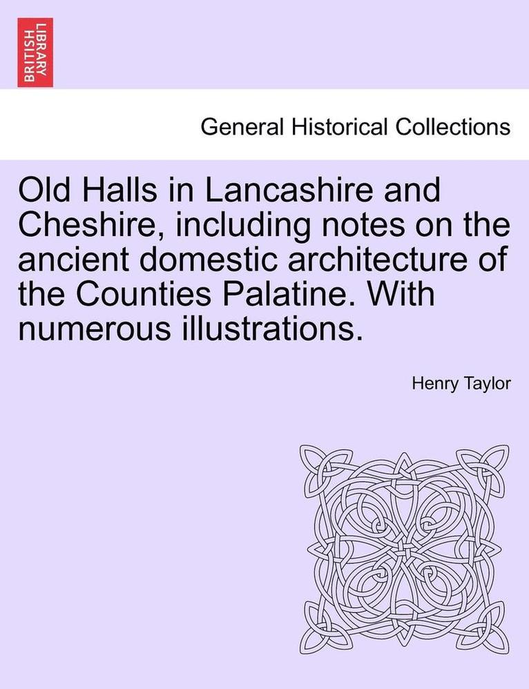 Old Halls in Lancashire and Cheshire, Including Notes on the Ancient Domestic Architecture of the Counties Palatine. with Numerous Illustrations. 1