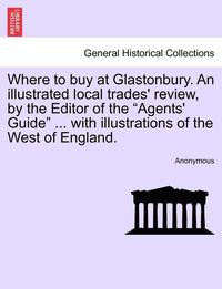 bokomslag Where to Buy at Glastonbury. an Illustrated Local Trades' Review, by the Editor of the "Agents' Guide" ... with Illustrations of the West of England.