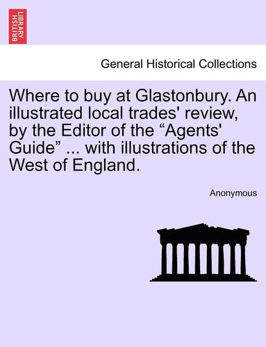 bokomslag Where to Buy at Glastonbury. an Illustrated Local Trades' Review, by the Editor of the "Agents' Guide" ... with Illustrations of the West of England.