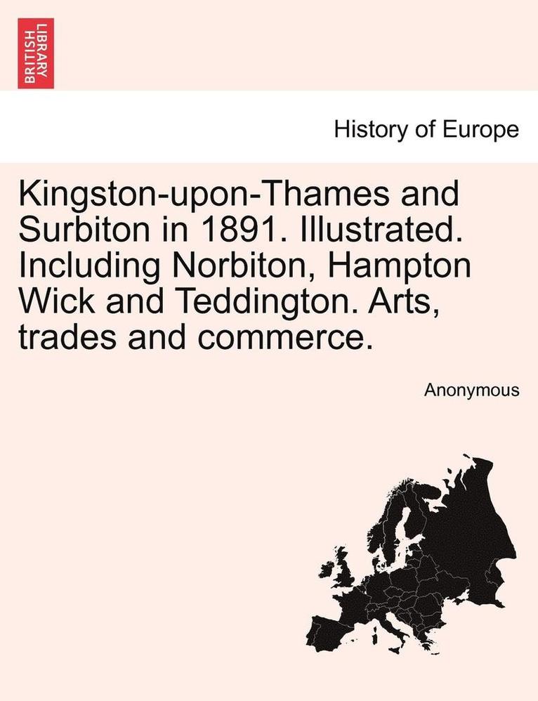 Kingston-Upon-Thames and Surbiton in 1891. Illustrated. Including Norbiton, Hampton Wick and Teddington. Arts, Trades and Commerce. 1