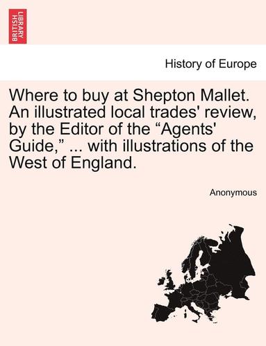 bokomslag Where to Buy at Shepton Mallet. an Illustrated Local Trades' Review, by the Editor of the Agents' Guide, ... with Illustrations of the West of England