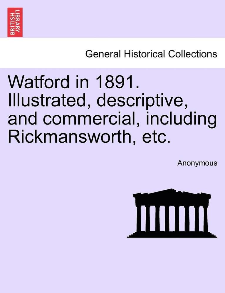 Watford in 1891. Illustrated, Descriptive, and Commercial, Including Rickmansworth, Etc. 1