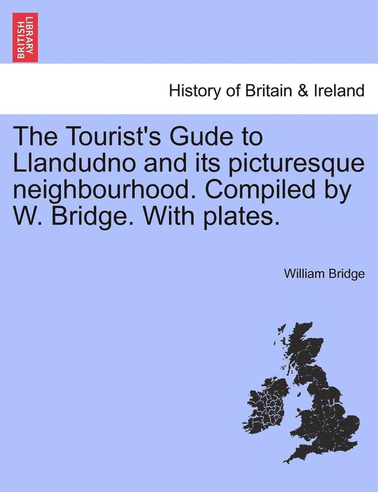The Tourist's Gude to Llandudno and Its Picturesque Neighbourhood. Compiled by W. Bridge. with Plates. 1