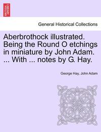 bokomslag Aberbrothock Illustrated. Being the Round O Etchings in Miniature by John Adam. ... with ... Notes by G. Hay.