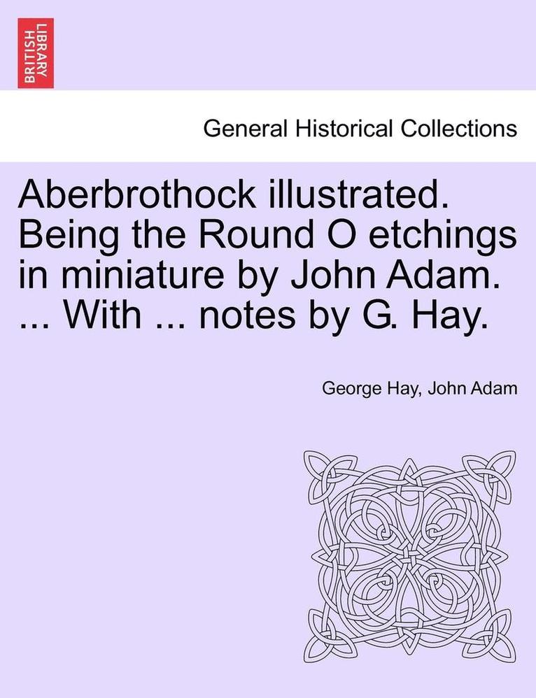 Aberbrothock Illustrated. Being the Round O Etchings in Miniature by John Adam. ... with ... Notes by G. Hay. 1