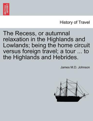 bokomslag The Recess, or Autumnal Relaxation in the Highlands and Lowlands; Being the Home Circuit Versus Foreign Travel; A Tour ... to the Highlands and Hebrid