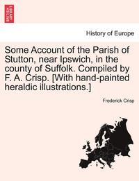 bokomslag Some Account of the Parish of Stutton, Near Ipswich, in the County of Suffolk. Compiled by F. A. Crisp. [With Hand-Painted Heraldic Illustrations.]