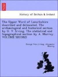 bokomslag The Upper Ward of Lanarkshire Described and Delincated. the Archaeological and Historical Section by G. V. Irving. the Statistical and Topographical Section by A. Murray. Volume Second