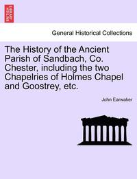 bokomslag The History of the Ancient Parish of Sandbach, Co. Chester, Including the Two Chapelries of Holmes Chapel and Goostrey, Etc.