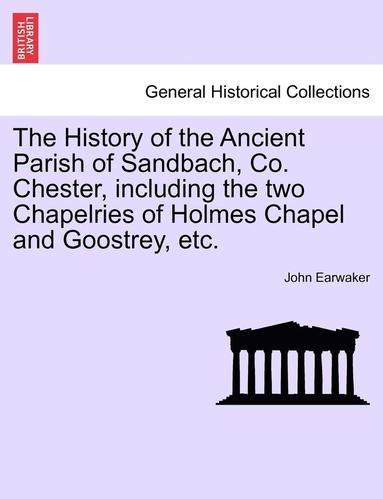 bokomslag The History of the Ancient Parish of Sandbach, Co. Chester, Including the Two Chapelries of Holmes Chapel and Goostrey, Etc.