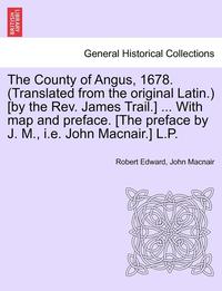 bokomslag The County of Angus, 1678. (Translated from the Original Latin.) [By the REV. James Trail.] ... with Map and Preface. [The Preface by J. M., i.e. John