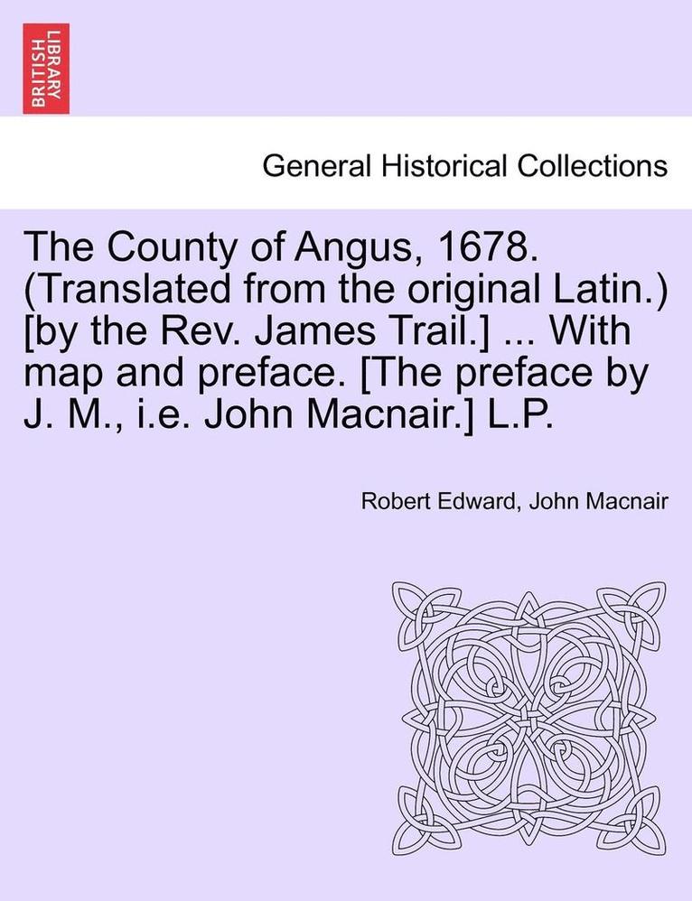 The County of Angus, 1678. (Translated from the Original Latin.) [By the REV. James Trail.] ... with Map and Preface. [The Preface by J. M., i.e. John