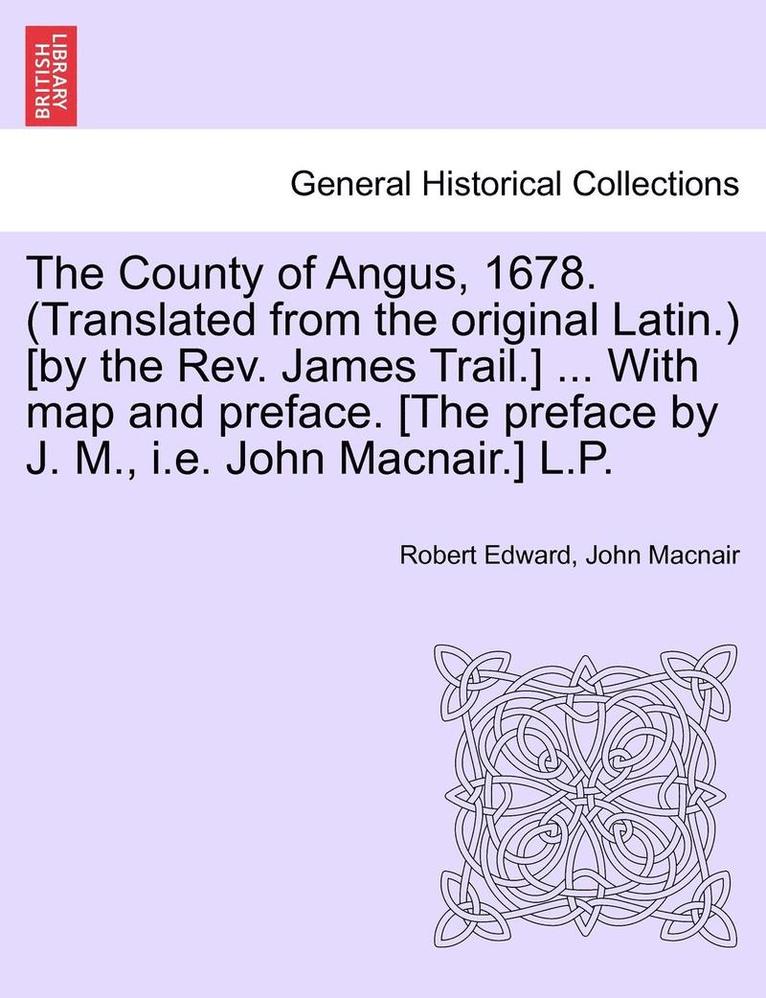 The County of Angus, 1678. (Translated from the Original Latin.) [By the REV. James Trail.] ... with Map and Preface. [The Preface by J. M., i.e. John Macnair.] L.P. 1