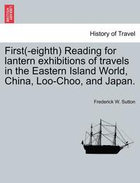 bokomslag First(-Eighth) Reading for Lantern Exhibitions of Travels in the Eastern Island World, China, Loo-Choo, and Japan.