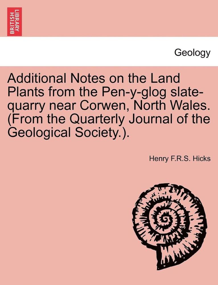 Additional Notes on the Land Plants from the Pen-Y-Glog Slate-Quarry Near Corwen, North Wales. (from the Quarterly Journal of the Geological Society.). 1