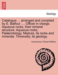 bokomslag Catalogue ... Arranged and Compiled by E. Balfour ..., Officer in Charge. Aqueous Rocks, Their Mineral Structure. Aqueous Rocks, Palaeontology. Madura, Its Rocks and Minerals. Tinnevelly, Its Geology.