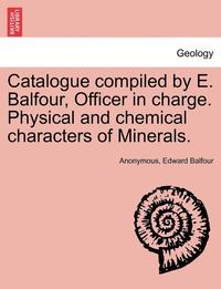 bokomslag Catalogue Compiled by E. Balfour, Officer in Charge. Physical and Chemical Characters of Minerals.