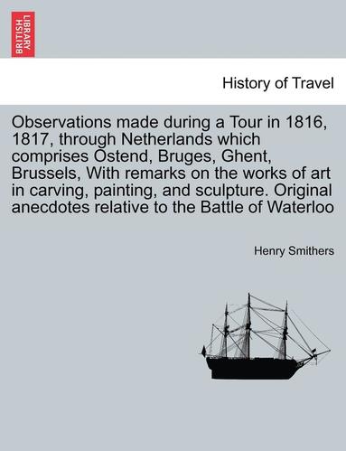 bokomslag Observations Made During a Tour in 1816, 1817, Through Netherlands Which Comprises Ostend, Bruges, Ghent, Brussels, with Remarks on the Works of Art in Carving, Painting, and Sculpture. Original