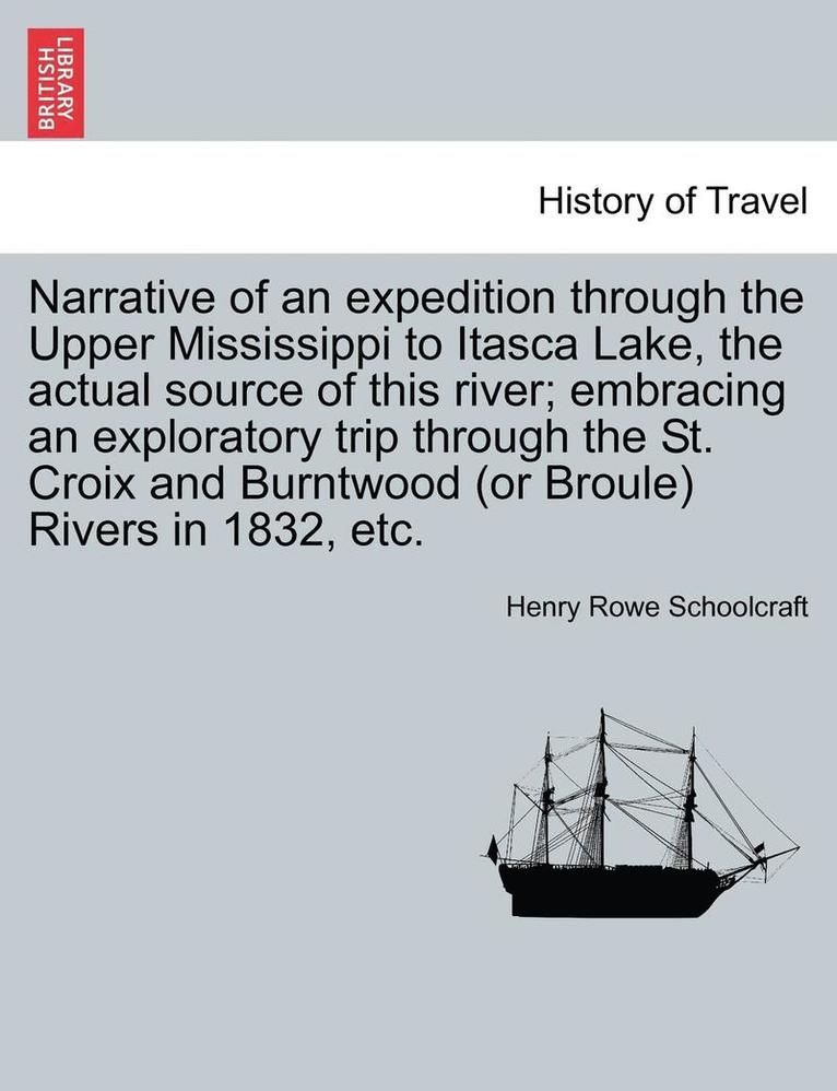 Narrative of an Expedition Through the Upper Mississippi to Itasca Lake, the Actual Source of This River; Embracing an Exploratory Trip Through the St. Croix and Burntwood (or Broule) Rivers in 1832, 1