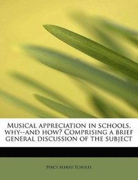 bokomslag Musical Appreciation in Schools, Why--And How? Comprising a Brief General Discussion of the Subject