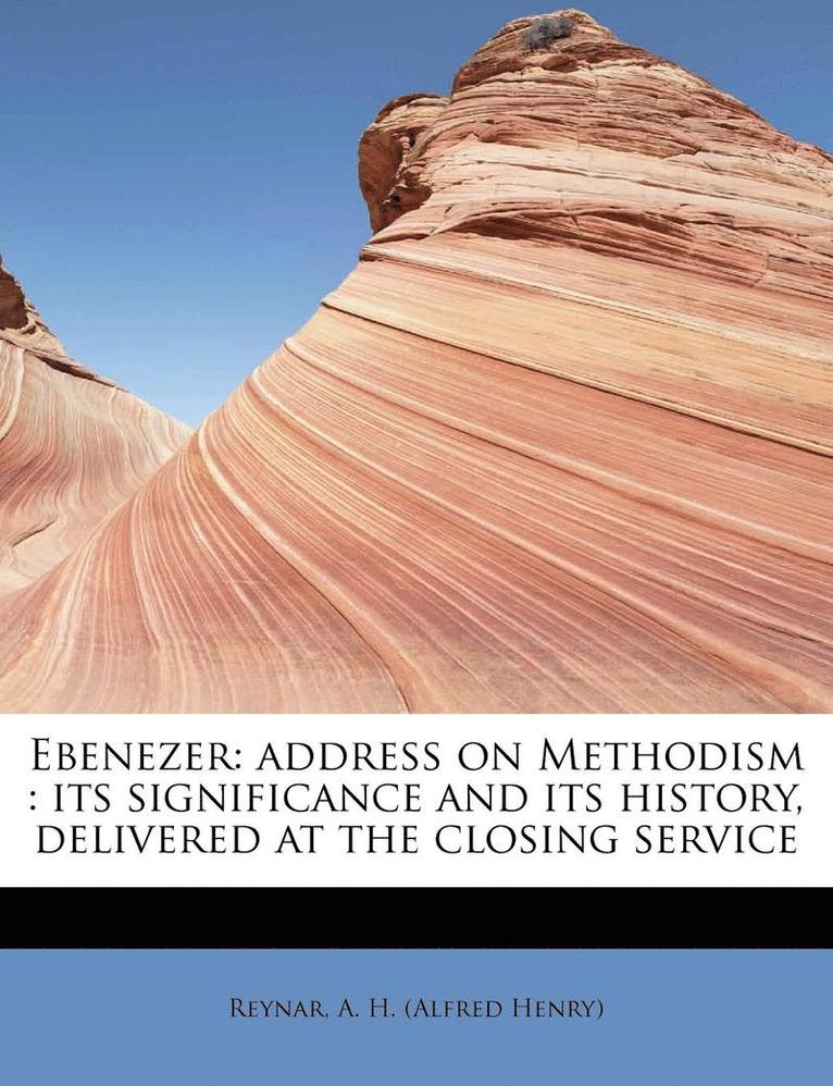 Reynar A. H. (Alfred Henry) - Ebenezer: Address on Methodism: Its Significance and Its History, Delivered at the Closing Service, Häftad