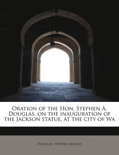 bokomslag Oration of the Hon. Stephen A. Douglas, on the Inauguration of the Jackson Statue, at the City of Wa