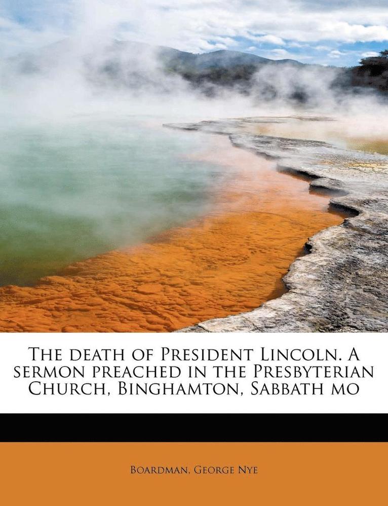 The Death of President Lincoln. a Sermon Preached in the Presbyterian Church, Binghamton, Sabbath Mo 1