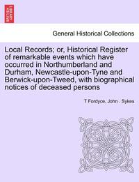bokomslag Local Records; Or, Historical Register of Remarkable Events Which Have Occurred in Northumberland and Durham, Newcastle-Upon-Tyne and Berwick-Upon-Tweed, with Biographical Notices of Deceased Persons