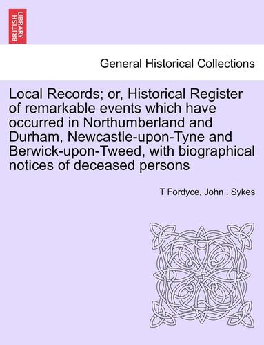 T Fordyce, John Sykes - Local Records; Or, Historical Register of Remarkable Events Which Have Occurred in Northumberland and Durham, Newcastle-Upon-Tyne and Berwick-Upon-Tweed, with Biographical Notices of Deceased Persons, Häftad