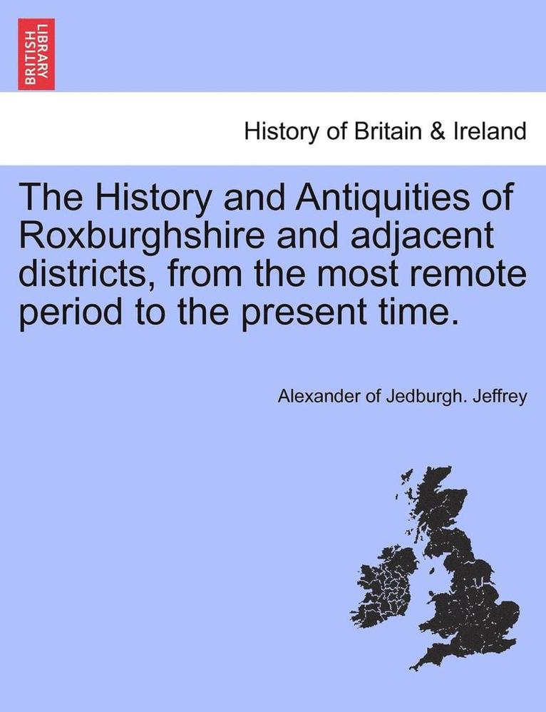 The History and Antiquities of Roxburghshire and Adjacent Districts, from the Most Remote Period to the Present Time. Vol. I 1