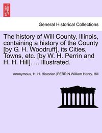 bokomslag The History of Will County, Illinois, Containing a History of the County [By G. H. Woodruff], Its Cities, Towns, Etc. [By W. H. Perrin and H. H. Hill]