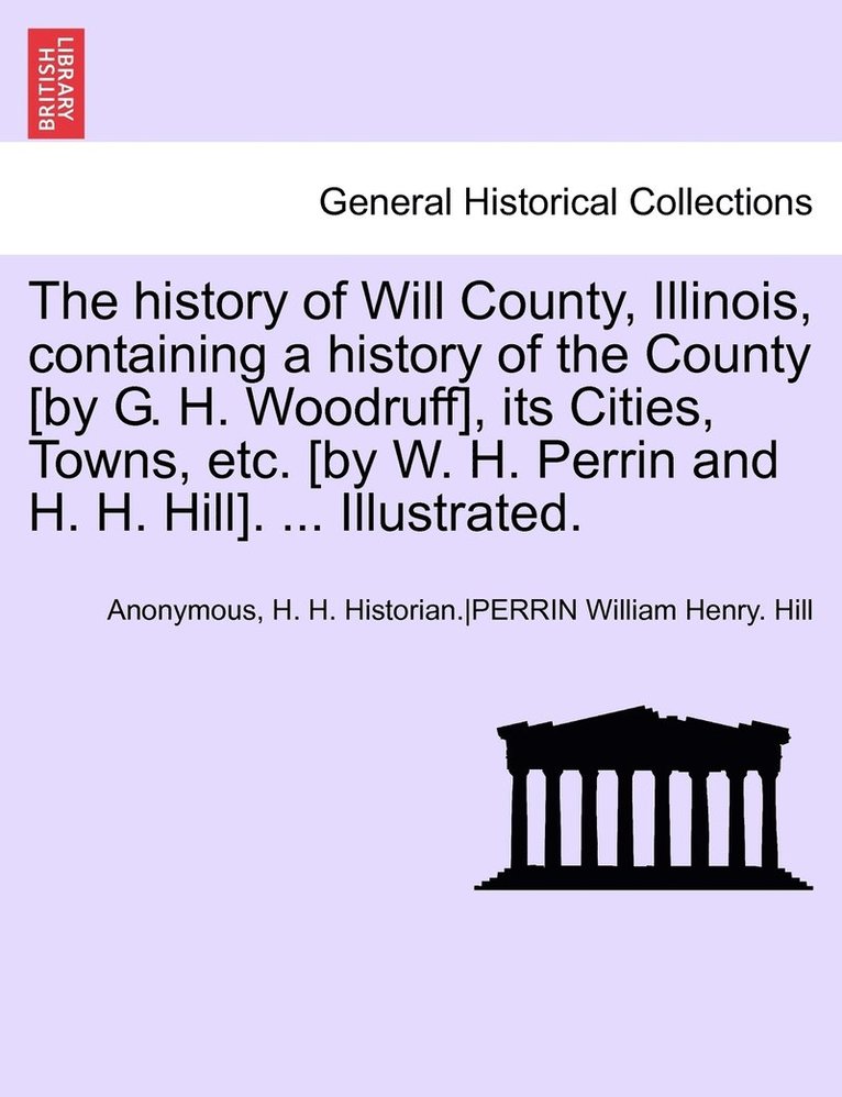 The History of Will County, Illinois, Containing a History of the County [By G. H. Woodruff], Its Cities, Towns, Etc. [By W. H. Perrin and H. H. Hill] 1